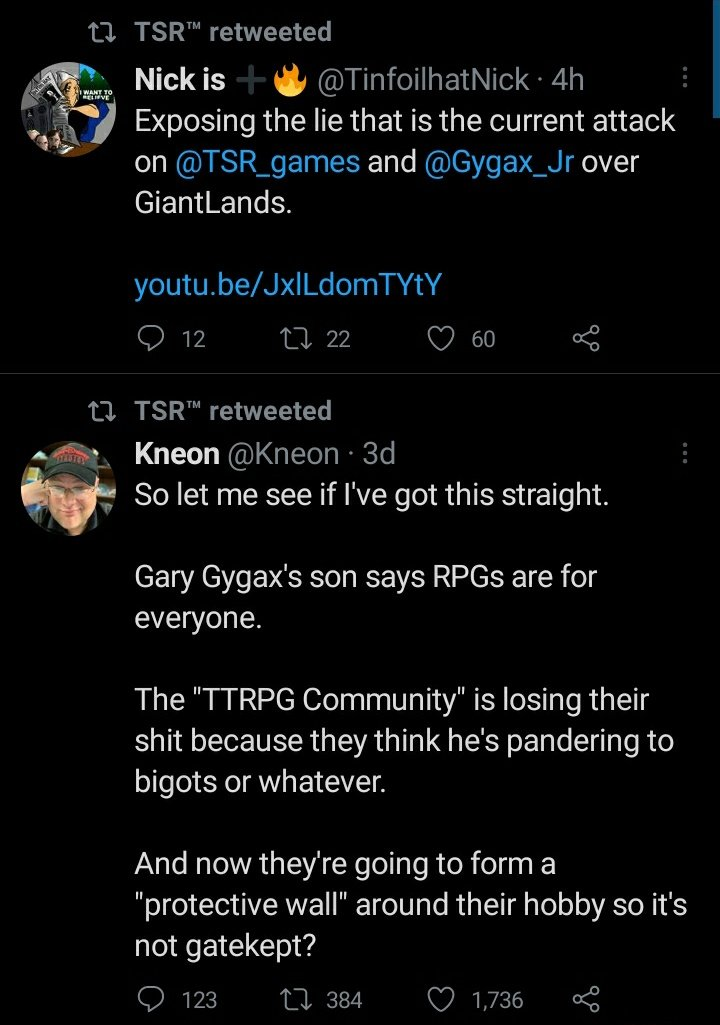 Screenshot of two tweets retweeted by TSR Games (@tsr_games)
@TinfoilhatNick posting the "Exposing the lie" video
@Kneon of ClownfishTV posting:
"So let me see if I got this straight.

Gary Gygax's son says RPGs are for everyone.

The "TTRPG Community" is losing their shit because they think he's pandering to bigots or whatever.

And now they're going to form a "protective wall" around their hobby so it's not gatekept?"