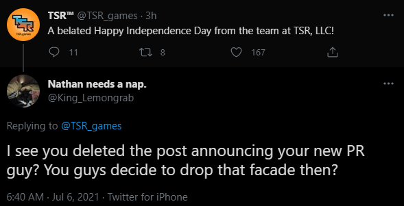 Screenshot showing the Twitter account @TSR_games tweeting:
"A belated Happy independence Day from the team at TSR, LLC!"

There is a reply tweet from @King_Lemongrab
"I see you deleted the post announcing your new PR guy? You guys decided to drop that facade then?"
