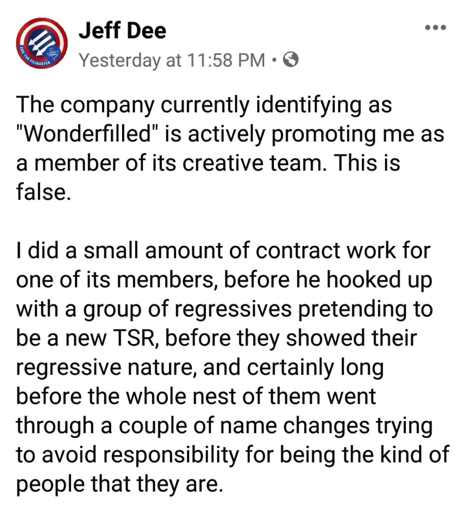 A screenshot of a Facebook post by Jeff Dee: "The company currently identifying as "Wonderfilled" is actively promoting me as a member of its creative team. this is false. I did a small amount of contract work for one of its members, before he hooked up with a group of regressives pretending to be a new TSR, before they showed their regressive nature, and certainly long before the whole nest of them went through a couple of name changes trying to avoid responsibility for being the kind of people they are."