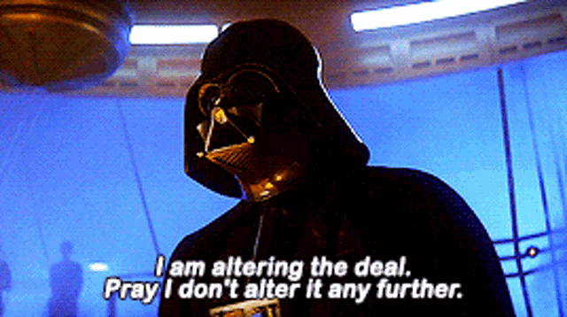 Darth Vader from Empire Strikes back "I am altering the deal. Pray I don't alter it any further."