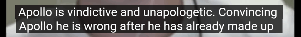 A cropped screencap to show the captions: "Apollo is vindictive and unapologetic. Convincing Apollo he is wrong after he has already made up:"