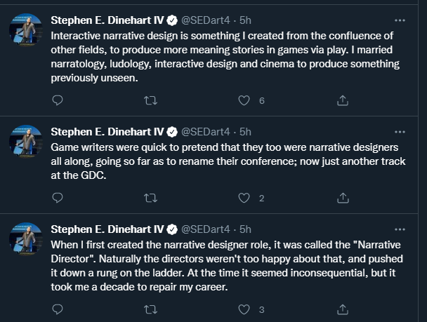 A series of tweets by Stephen E Dinehart IV (@SEDart4):
"Interactive narrative design is something I created from the confluence of otehrs fields, to produce more meaningful stories in games via play. I married narratology, ludology, interactive design and cinema to produce something previously unseen."
"Game weriters were quick to pretend that they too were narrative designers all along, going so far as to rename their conference; now just another track at the GDC."
"When I first created the narrative designer role, it was called the "Narrative Director". Naturally the directors weren't too happy about that, and pushed it down a run on the ladder. At the time it seemed inconsequential, but it took me a decade to repair my career."