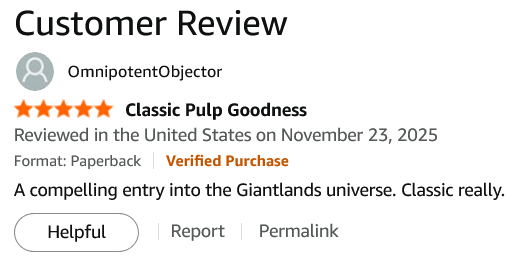 Customer Review
(five stars) Classic Pulp Goodness
Reviewed in the United States on November 23, 2025
Format: Paperback (Verified Purchase)
A compelling entry into the Giantlands universe. Classic really.