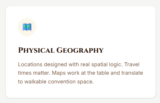 A screenshot of the feature "Physical Geography"
"Locations designed with real spatial logic. Travel times matter. Maps work at the table and translate to walkable convention space."
